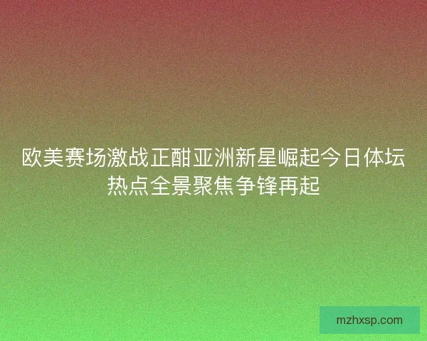 欧美赛场激战正酣亚洲新星崛起今日体坛热点全景聚焦争锋再起
